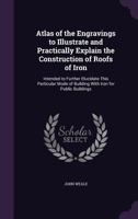 Atlas of the Engravings to Illustrate and Practically Explain the Construction of Roofs of Iron: Intended to Further Elucidate This Particular Mode of Building with Iron for Public Buildings 1358069042 Book Cover