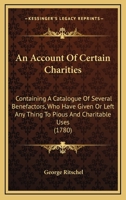 An Account Of Certain Charities: Containing A Catalogue Of Several Benefactors, Who Have Given Or Left Any Thing To Pious And Charitable Uses 1165304309 Book Cover