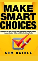 Make Smart Choices: Learn How to Think Clearly, Beat Information Anxiety, Improve Decision Making Skills, and Solve Problems Faster 1087145112 Book Cover