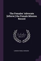 The Females' Advocate [afterw.] the Female Mission Record 1377728226 Book Cover