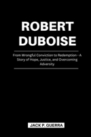 Robert DuBoise: From Wrongful Conviction to Redemption - A Story of Hope, Justice, and Overcoming Adversity B0CW19Z6JM Book Cover