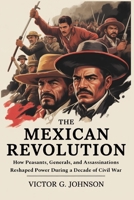 The Mexican Revolution: How Peasants, Generals, and Assassinations Reshaped Power During a Decade of Civil War B0GGB9NWDV Book Cover