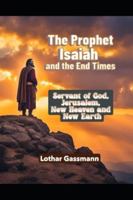 The Prophet Isaiah and the End Times: Servant of God, Jerusalem, new heaven and new earth B0FW4NY77D Book Cover