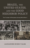 Brazil, the United States, and the Good Neighbor Policy: The Triumph of Persuasion During World War II 1793613281 Book Cover