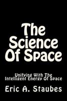 The Science Of Space: Unifying With The Intelligent Energy Of Space 1723042994 Book Cover
