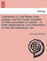 Explosions in Coal Mines; their causes, and the means available for their prevention or control ... A letter addressed to Lord Palmerston on the late explosions, etc. 1241506809 Book Cover