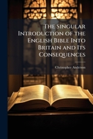 The Singular Introduction of the English Bible Into Britain and Its Consequences: Illustrative of the Paramount Duty and Imperative Obligation of ... the Present Eventful Period [By C. Anderson]. 1141545098 Book Cover