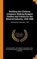 Building the Clarkson Company, Making Reagent Feeders and Valves for the Mineral Industry, 1935-1998: Oral History Transcript / 199 1021405272 Book Cover