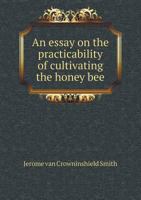 An Essay on the Practicability of Cultivating the Honey Bee 117590824X Book Cover