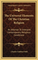 The Universal Elements Of The Christian Religion: An Attempt To Interpret Contemporary Religious Conditions 1430443146 Book Cover