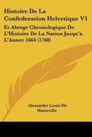 Histoire De La Confederation Helvetique V1: Et Abrege Chronologique De L'Histoire De La Nation Jusqu'a L'Annee 1664 (1768) 1166041018 Book Cover