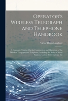 Operator's Wireless Telegraph and Telephone Handbook: A Complete Treatise On the Construction and Operation of the Wireless Telegraph and Telephone, ... of Naval Stations, Codes, Abbreviations, Etc 1021660108 Book Cover