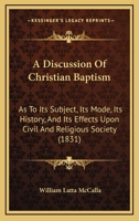 A Discussion of Christian Baptism: As to Its Subject, Its Mode, Its History, and Its Effects Upon Civil and Religious Society : in Opposition to the ... Views of the Celebrated Mr. Robinson, And... 1165277727 Book Cover