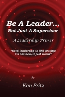 Be A Leader... Not Just a Supervisor: A Leadership Primer 1978164432 Book Cover