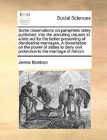 Some observations on pamphlets lately published; into the annulling clauses in a late act for the better preventing of clandestine marriages, A ... civil protection to the marriage of minors 1170986277 Book Cover
