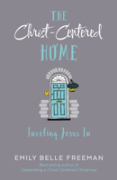 The Christ-Centered Home: Inviting Jesus In 1629725986 Book Cover