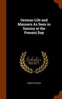 German Life and Manners as seen in Saxony at the present day: with an account of village life, town life, fashionable life, ... of Germany at the ... student customs at the University of Jena. 1241488673 Book Cover