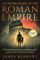 The Roman Empire - A Concise Guide: From Caesars to soldiers, gladiators to gods — the story that made Rome the empire of empires, and that still shapes our world 1917664184 Book Cover