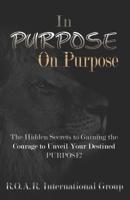 In PURPOSE on Purpose : The Hidden Secrets to Gaining the Courage to Unveil Your Destined PURPOSE! 1948936410 Book Cover