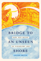 Bridge to an Unseen Shore: New Age Music as Visionary Art 0520426231 Book Cover