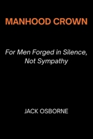 Manhood Crown: For Men Forged in Silence, Not Sympathy B0GJSQ633L Book Cover