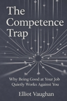 The Competence Trap: Why Being Good at Your Job Quietly Works Against You B0GDYM96LT Book Cover