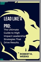 Lead Like a Pro: The Ultimate Guide to High Impact Leadership Strategies That Drive Results B0CFZJK3W9 Book Cover