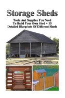 Storage Sheds: Tools And Supplies You Need To Build Your Own Shed + 15 Detailed Blueprints Of Different Sheds: (How To Build A Shed, DIY Shed) (Plans For Sheds, Sheds And Barns) 1530701279 Book Cover