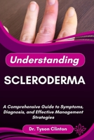 UNDERSTANDING SCLERODERMA: A Comprehensive Guide to Symptoms, Diagnosis, and Effective Management Strategies B0FRQLG7HD Book Cover
