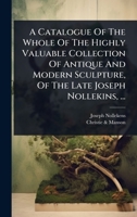 A Catalogue Of The Whole Of The Highly Valuable Collection Of Antique And Modern Sculpture, Of The Late Joseph Nollekins, ... 1024483142 Book Cover