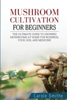 Mushroom cultivation for beginners: The Ultimate Guide To Growing Mushrooms At Home For Business, Food, Soil And Medicine 1778186017 Book Cover