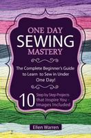 Sewing: One Day Sewing Mastery: The Complete Beginner's Guide to Learn to Sew in Under 1 Day! - 10 Step by Step Projects That Inspire You - Images Included 1522974083 Book Cover