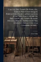 Calcul Des Temps de Pose, Ou Tables Photoma(c)Triques Portatives Pour L'Appra(c)Ciation a Un Tra]s: Haut Degra(c) de Pra(c)Cision Des Temps de Pose 2019617811 Book Cover