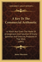 A Key To The Commercial Arithmetic: In Which Are Given The Mode Of Arrangement, And Solution Of Every Question And Exercise, Proposed In That Work 1164534165 Book Cover