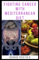 Fighting Cancer with Mediterranean Diet: Prefect Guide and Important Things You Need to Know about Cancer and Mediterranean Diet B084DRPST8 Book Cover