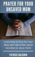 Prayer for Your Unsaved Mom: Learn how to Pray for Your Mom and Talk to Her about Salvation in Jesus Christ 1717405266 Book Cover