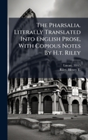 The Pharsalia. Literally Translated Into English Prose, With Copious Notes By H.t. Riley 1024250571 Book Cover