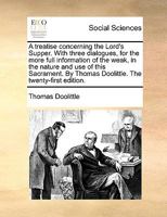 A treatise concerning the Lord's Supper. With three dialogues, for the more full information of the weak, in the nature and use of this Sacrament. By Thomas Doolittle. The twenty-first edition. 1140734768 Book Cover