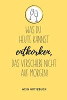 Was Du Heute Kannst Entkorken, Das Verschiebe Nicht Aus Morgen! Wein Notizbuch: A4 52 Wochen Kalender als Geschenk f�r Wein-liebhaber, Weinkenner, Winzer und Sommelier - sch�ne Geschenkidee f�r Weintr 1081835095 Book Cover