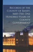 Records of the County of Banff, 1660-1760, One Hundred Years of County Government 1017808260 Book Cover