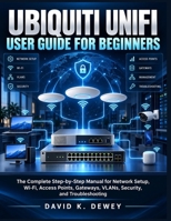 Ubiquiti UniFi User Guide for Beginners: The Complete Step-by-Step Manual for Network Setup, Wi-Fi, Access Points, Gateways, VLANs, Security, and Troubleshooting B0HM82G5XT Book Cover
