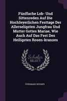 F�nffache Lob- Und Sittenreden Auf Die Hochfeyerlichen Festtage Der Allerseligsten Jungfrau Und Mutter Gottes Mariae, Wie Auch Auf Das Fest Des Heiligsten Rosen-Kranzes 1378347005 Book Cover