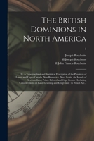 The British Dominions in North America; or, A Topographical and Statistical Description of the Provinces of Lower and Upper Canada, New Brunswick, Nova Scotia, the Islands of Newfoundland, Prince Edwa 1014194849 Book Cover