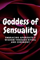 Goddess of Sensuality: Embracing Aphrodite's Wisdom through Ritual and Ceremony B0C9S8SGSL Book Cover