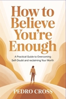 How to Believe You're Enough: A Practical Guide to Overcoming Self-Doubt and Reclaiming Your Worth B0HFYF8MHG Book Cover