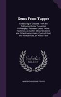 Gems from Tupper: Consisting of Extracts from the Following Works: Proverbial Philosophy; Thousand Lines; Twins; Hactenus; An Authr's Mind; Geraldine, and Other Poems; Heart; Crock of Gold; And Probab 1340828588 Book Cover
