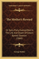 The Mother's Reward: Or Early Piety Exemplified in the Life and Death of Edwin Bywell Dawson 1104499940 Book Cover
