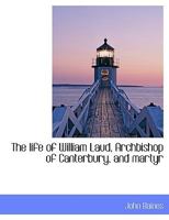 The Life of William Laud, Archbishop of Canterbury, and Martyr 0548705372 Book Cover