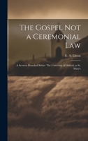 The Gospel not a Ceremonial Law: A Sermon Preached Before The University of Oxford, at St. Mary's 1022125559 Book Cover