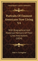 Portraits Of Eminent Americans Now Living V4: With Biographical And Historical Memoirs Of Their Lives And Actions 1164843648 Book Cover
